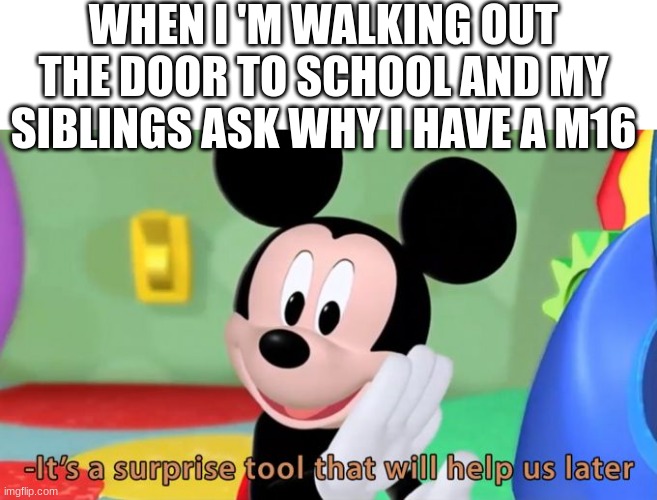 its time chrildren | WHEN I 'M WALKING OUT THE DOOR TO SCHOOL AND MY SIBLINGS ASK WHY I HAVE A M16 | image tagged in mickey mouse tool | made w/ Imgflip meme maker