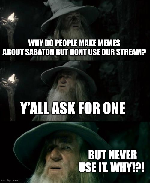 https://imgflip.com/m/sabaton_stream?sort=latest | WHY DO PEOPLE MAKE MEMES ABOUT SABATON BUT DONT USE OUR STREAM? Y’ALL ASK FOR ONE; BUT NEVER USE IT. WHY!?! | image tagged in memes,confused gandalf,sabaton | made w/ Imgflip meme maker