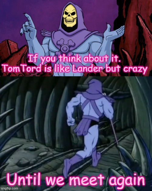 that's true tho- |  If you think about it. TomTord is like Lander but crazy; Until we meet again | image tagged in skeletor until we meet again,eddsworld,tomtord | made w/ Imgflip meme maker