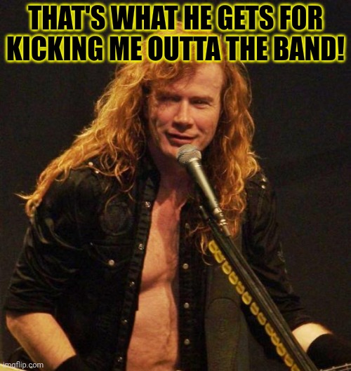 Dave mustaine | THAT'S WHAT HE GETS FOR KICKING ME OUTTA THE BAND! | image tagged in dave mustaine | made w/ Imgflip meme maker