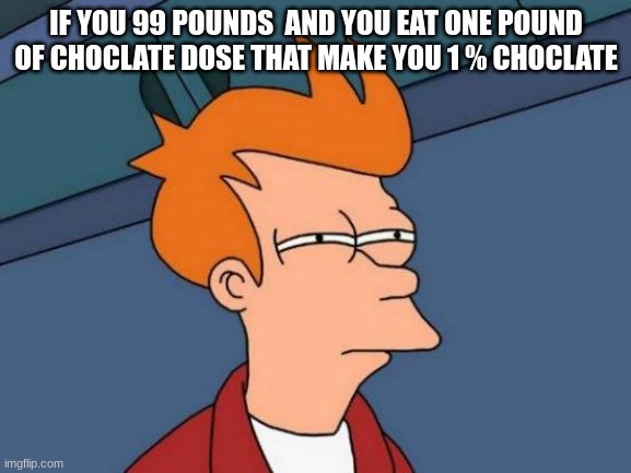 choch o choch | IF YOU 99 POUNDS  AND YOU EAT ONE POUND OF CHOCLATE DOSE THAT MAKE YOU 1 % CHOCLATE | image tagged in memes,futurama fry | made w/ Imgflip meme maker
