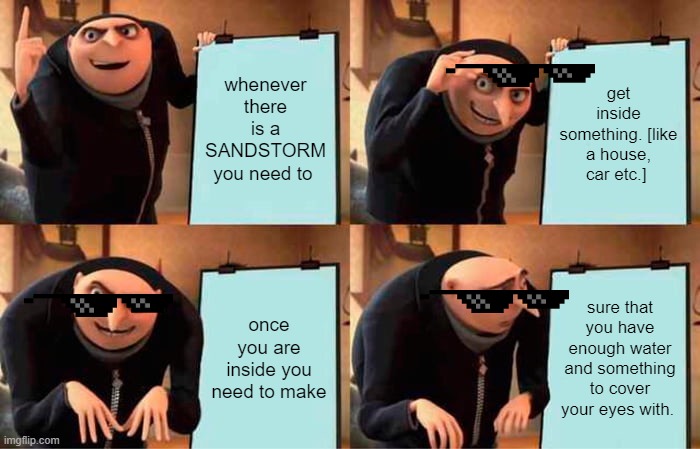 Gru's Plan | whenever there is a SANDSTORM you need to; get inside something. [like a house, car etc.]; once you are inside you need to make; sure that you have enough water and something to cover your eyes with. | image tagged in memes,gru's plan | made w/ Imgflip meme maker