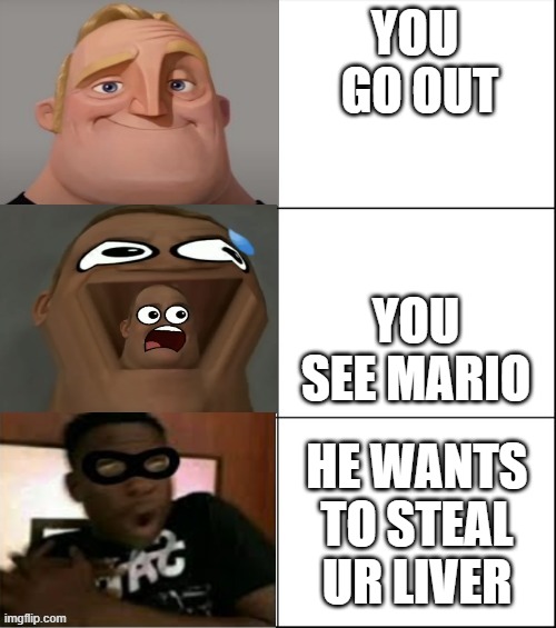 this is almost scary as u can imagine | YOU  GO OUT; YOU SEE MARIO; HE WANTS TO STEAL UR LIVER | image tagged in mr incredible becoming scared 3 panel | made w/ Imgflip meme maker
