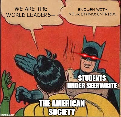 ETHNOCENTRISM | WE ARE THE WORLD LEADERS—; ENOUGH WITH YOUR ETHNOCENTRISM. STUDENTS UNDER SEERWRITE; THE AMERICAN SOCIETY | image tagged in memes,batman slapping robin | made w/ Imgflip meme maker