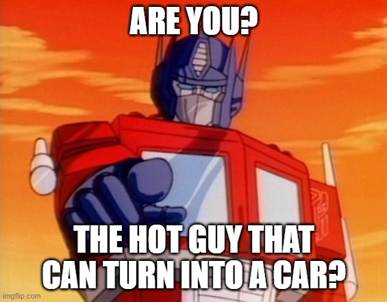 Transformers | ARE YOU? THE HOT GUY THAT CAN TURN INTO A CAR? | image tagged in transformers | made w/ Imgflip meme maker