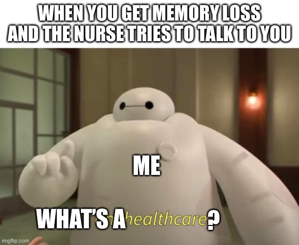 For funnies | WHEN YOU GET MEMORY LOSS AND THE NURSE TRIES TO TALK TO YOU; ME; ? WHAT’S A | image tagged in i am healthcare | made w/ Imgflip meme maker