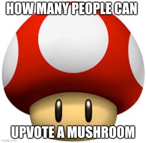 mushroom | HOW MANY PEOPLE CAN; UPVOTE A MUSHROOM | image tagged in mushroom | made w/ Imgflip meme maker