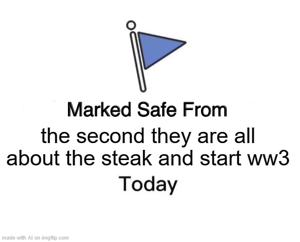 ok. | the second they are all about the steak and start ww3 | image tagged in memes,marked safe from | made w/ Imgflip meme maker