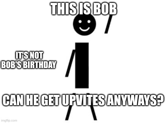 This is Bob | THIS IS BOB; IT'S NOT BOB'S BIRTHDAY; CAN HE GET UPVITES ANYWAYS? | image tagged in this is bob | made w/ Imgflip meme maker