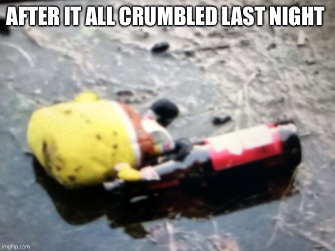 AFTER IT ALL CRUMBLED LAST NIGHT | image tagged in spongebob wasted | made w/ Imgflip meme maker