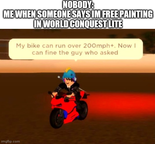 NOBODY:
ME WHEN SOMEONE SAYS IM FREE PAINTING IN WORLD CONQUEST LITE | image tagged in motorcycle man | made w/ Imgflip meme maker