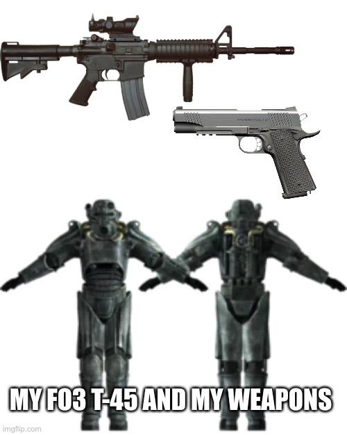 MY FO3 T-45 AND MY WEAPONS | made w/ Imgflip meme maker