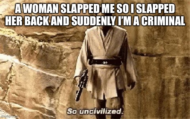star wars prequel meme so uncivilised | A WOMAN SLAPPED ME SO I SLAPPED HER BACK AND SUDDENLY I’M A CRIMINAL | image tagged in star wars prequel meme so uncivilised | made w/ Imgflip meme maker