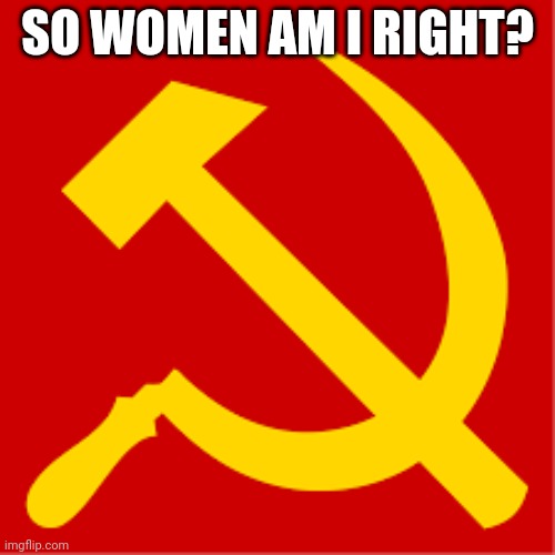 HAHNAHAHANHAHAHAHAHAHHAHAHAHAH | SO WOMEN AM I RIGHT? | image tagged in comunism | made w/ Imgflip meme maker