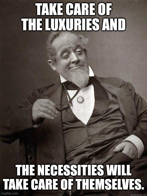 Richie Rich |  TAKE CARE OF THE LUXURIES AND; THE NECESSITIES WILL TAKE CARE OF THEMSELVES. | image tagged in 1889 guy,life advice,life problems | made w/ Imgflip meme maker