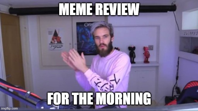 good morning | MEME REVIEW; FOR THE MORNING | image tagged in pewdiepie meme review clap | made w/ Imgflip meme maker