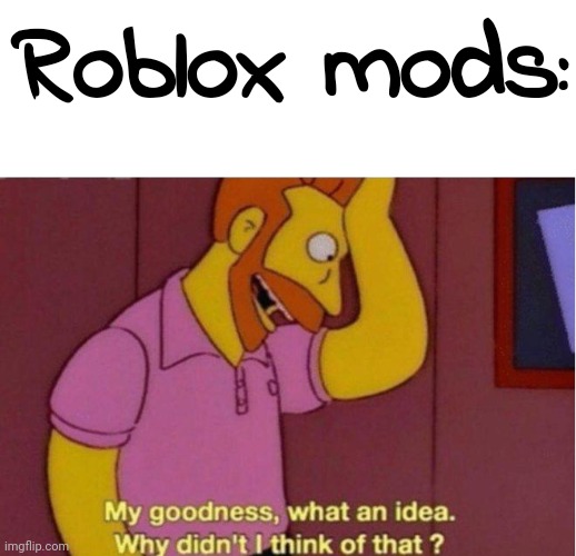 My goodness what an idea why didnt i think of that | Roblox mods: | image tagged in my goodness what an idea why didnt i think of that | made w/ Imgflip meme maker