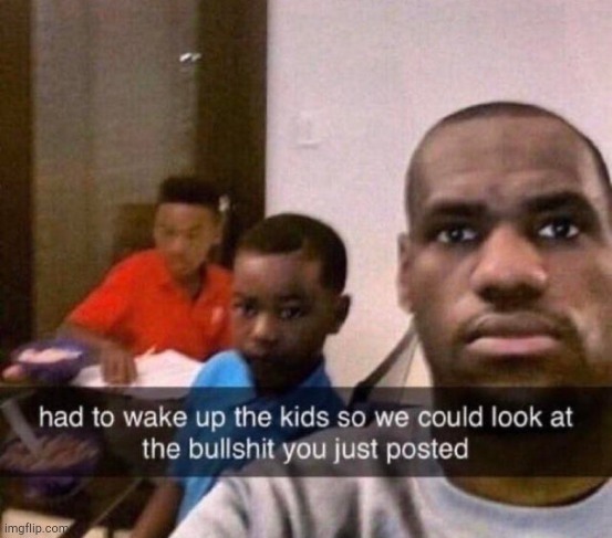 had to wake up the kids | image tagged in had to wake up the kids | made w/ Imgflip meme maker