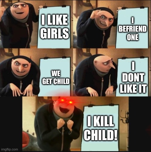 5 panel gru meme | I LIKE GIRLS; I BEFRIEND ONE; I DONT LIKE IT; WE GET CHILD; I KILL CHILD! | image tagged in 5 panel gru meme | made w/ Imgflip meme maker