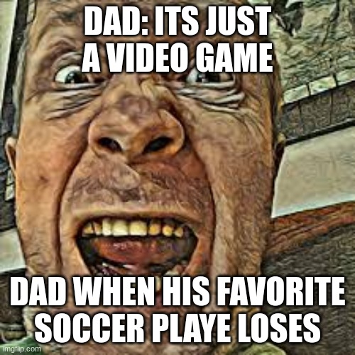 also my dad | DAD: ITS JUST A VIDEO GAME; DAD WHEN HIS FAVORITE SOCCER PLAYE LOSES | image tagged in screaming | made w/ Imgflip meme maker