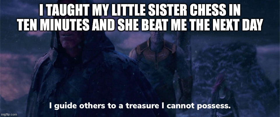 Being a great chess teacher and a crappy player |  I TAUGHT MY LITTLE SISTER CHESS IN TEN MINUTES AND SHE BEAT ME THE NEXT DAY | image tagged in i guide others to a treasure i cannot possess | made w/ Imgflip meme maker