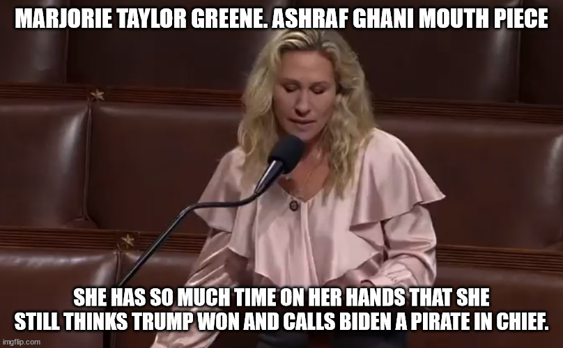 Marjorie Taylor Greene sore loser | MARJORIE TAYLOR GREENE. ASHRAF GHANI MOUTH PIECE; SHE HAS SO MUCH TIME ON HER HANDS THAT SHE STILL THINKS TRUMP WON AND CALLS BIDEN A PIRATE IN CHIEF. | image tagged in marjorie taylor greene,lunatics,january 6,georgia | made w/ Imgflip meme maker
