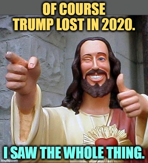He watches over us, and our voting machines. | OF COURSE TRUMP LOST IN 2020. I SAW THE WHOLE THING. | image tagged in memes,buddy christ,trump,election 2020,loser | made w/ Imgflip meme maker