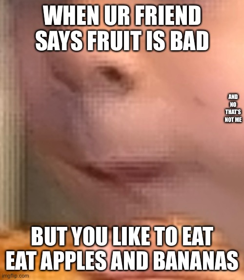 That’s not me just saying |  WHEN UR FRIEND SAYS FRUIT IS BAD; AND NO THAT’S NOT ME; BUT YOU LIKE TO EAT EAT APPLES AND BANANAS | made w/ Imgflip meme maker