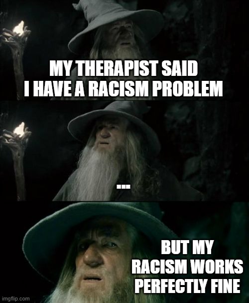 Confused Gandalf | MY THERAPIST SAID I HAVE A RACISM PROBLEM; ... BUT MY RACISM WORKS PERFECTLY FINE | image tagged in memes,confused gandalf | made w/ Imgflip meme maker