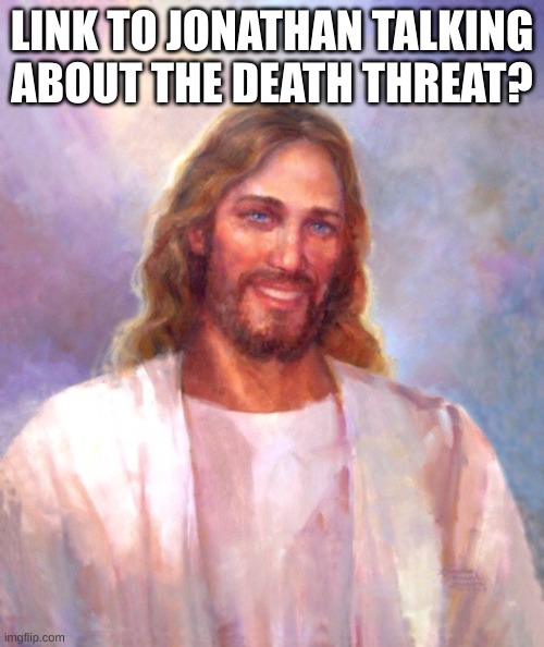 Smiling Jesus | LINK TO JONATHAN TALKING ABOUT THE DEATH THREAT? | image tagged in memes,smiling jesus | made w/ Imgflip meme maker