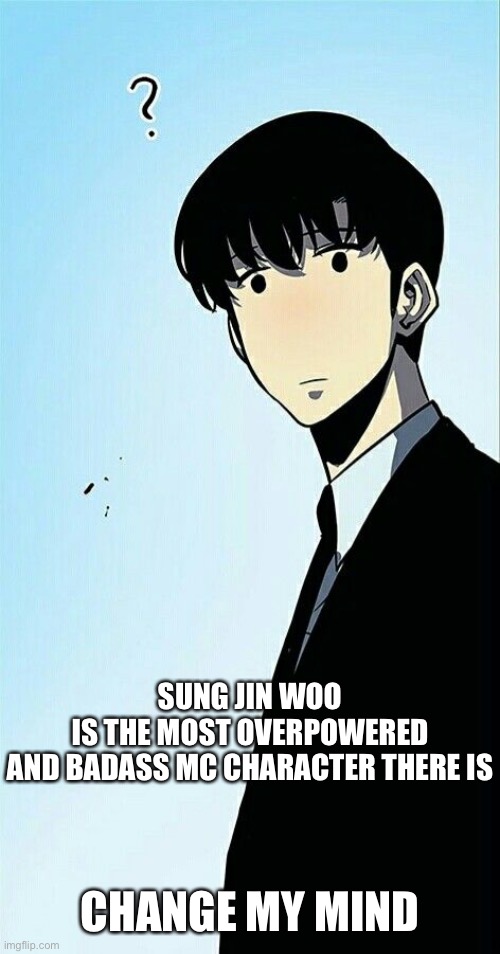 Actually change my mind cuz I’m dumb | SUNG JIN WOO IS THE MOST OVERPOWERED AND BADASS MC CHARACTER THERE IS; CHANGE MY MIND | made w/ Imgflip meme maker