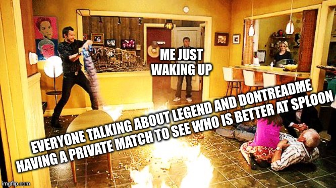 What the heck happened | ME JUST WAKING UP; EVERYONE TALKING ABOUT LEGEND AND DONTREADME HAVING A PRIVATE MATCH TO SEE WHO IS BETTER AT SPLOON | image tagged in community room on fire | made w/ Imgflip meme maker