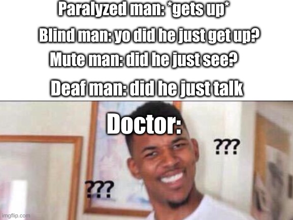 Confused |  Paralyzed man: *gets up*; Blind man: yo did he just get up? Mute man: did he just see? Deaf man: did he just talk; Doctor: | image tagged in doctor,funny,memes,disability | made w/ Imgflip meme maker