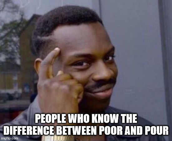 black guy pointing at head | PEOPLE WHO KNOW THE DIFFERENCE BETWEEN POOR AND POUR | image tagged in black guy pointing at head | made w/ Imgflip meme maker