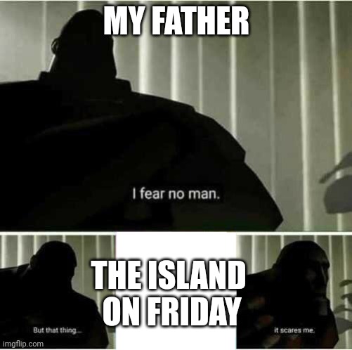 ? | MY FATHER; THE ISLAND 
ON FRIDAY | image tagged in i fear no man | made w/ Imgflip meme maker