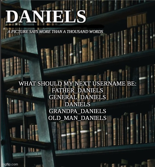 give suggestions if you have any | WHAT SHOULD MY NEXT USERNAME BE:
FATHER_DANIELS
GENERAL_DANIELS
DANIELS
GRANDPA_DANIELS
OLD_MAN_DANIELS | image tagged in daniels book temp | made w/ Imgflip meme maker