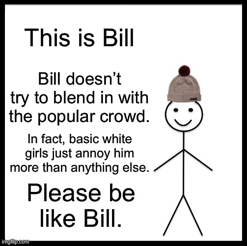Please be like Bill | This is Bill; Bill doesn’t try to blend in with the popular crowd. In fact, basic white girls just annoy him more than anything else. Please be like Bill. | image tagged in memes,be like bill | made w/ Imgflip meme maker