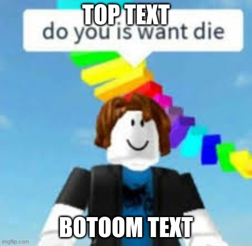 Do You Is Want Die? | TOP TEXT; BOTOOM TEXT | image tagged in do you is want die | made w/ Imgflip meme maker