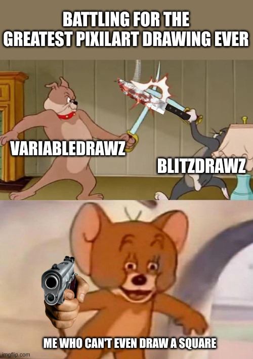 this is the greatest battle of my career | BATTLING FOR THE GREATEST PIXILART DRAWING EVER; VARIABLEDRAWZ; BLITZDRAWZ; ME WHO CAN'T EVEN DRAW A SQUARE | image tagged in tom and jerry swordfight | made w/ Imgflip meme maker