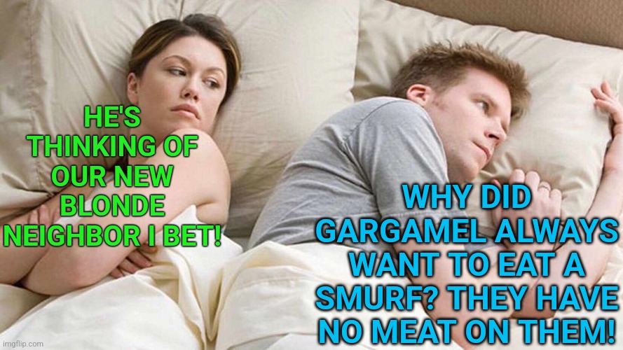 Why did Gargamel want to eat a smurf? | HE'S THINKING OF OUR NEW BLONDE NEIGHBOR I BET! WHY DID GARGAMEL ALWAYS WANT TO EAT A SMURF? THEY HAVE NO MEAT ON THEM! | image tagged in memes,i bet he's thinking about other women,smurfs | made w/ Imgflip meme maker