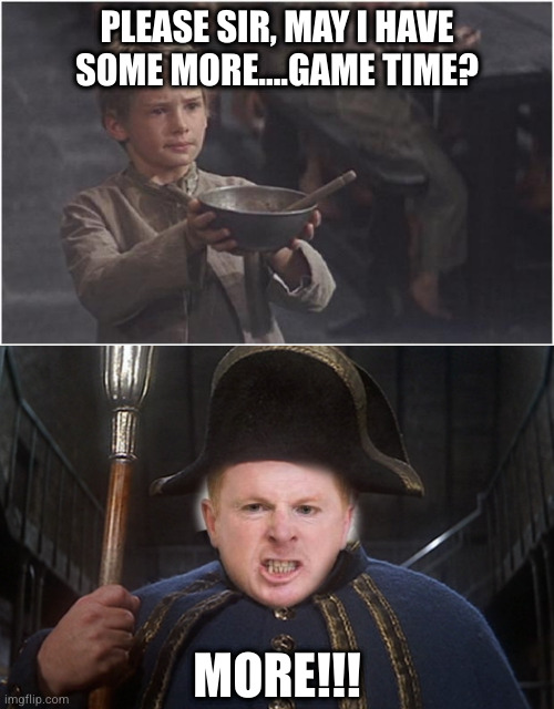 PLEASE SIR, MAY I HAVE SOME MORE....GAME TIME? MORE!!! | image tagged in oliver twist please sir | made w/ Imgflip meme maker