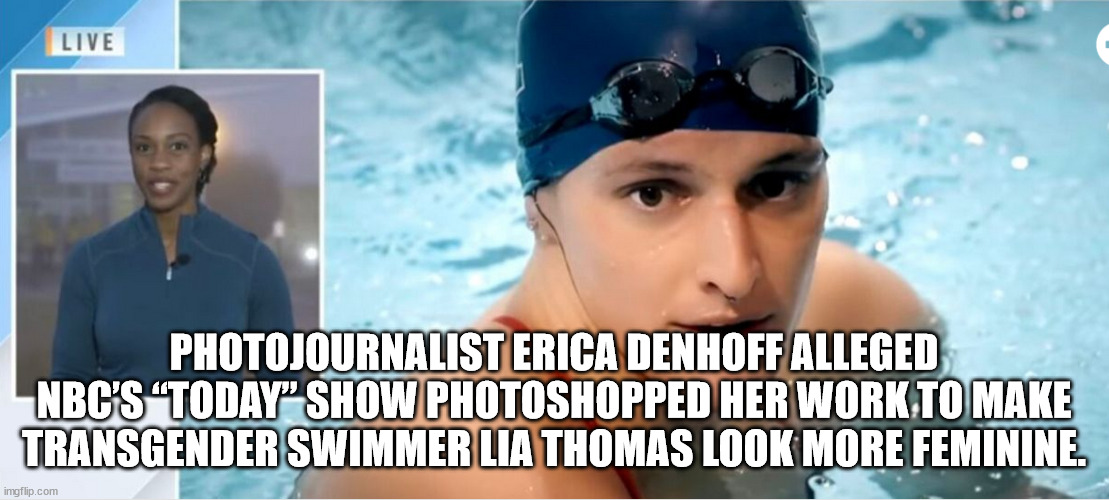 Even NBC doesn't believe it's a woman | PHOTOJOURNALIST ERICA DENHOFF ALLEGED NBC’S “TODAY” SHOW PHOTOSHOPPED HER WORK TO MAKE TRANSGENDER SWIMMER LIA THOMAS LOOK MORE FEMININE. | image tagged in transgender,not,real,women | made w/ Imgflip meme maker