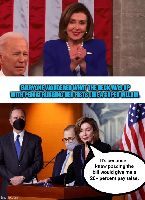 Fact checked true | EVERYONE WONDERED WHAT THE HECK WAS UP WITH PELOSI RUBBING HER FISTS LIKE A SUPER VILLAIN. It's because I knew passing the bill would give me a 20+ percent pay raise. | image tagged in nancy pelosi rubbing hands | made w/ Imgflip meme maker