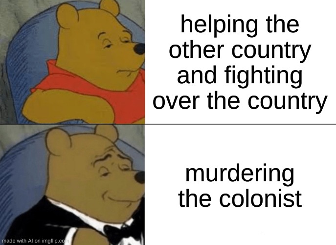 Tuxedo Winnie The Pooh Meme | helping the other country and fighting over the country; murdering the colonist | image tagged in memes,tuxedo winnie the pooh | made w/ Imgflip meme maker