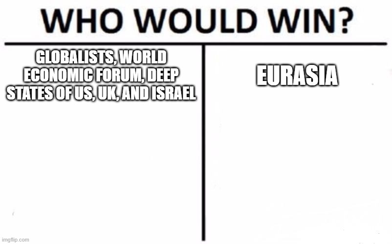 Eurasia | GLOBALISTS, WORLD ECONOMIC FORUM, DEEP STATES OF US, UK, AND ISRAEL; EURASIA | image tagged in memes,who would win | made w/ Imgflip meme maker