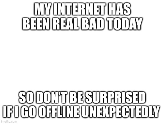 Just letting you guys know | MY INTERNET HAS BEEN REAL BAD TODAY; SO DON’T BE SURPRISED IF I GO OFFLINE UNEXPECTEDLY | image tagged in blank white template | made w/ Imgflip meme maker