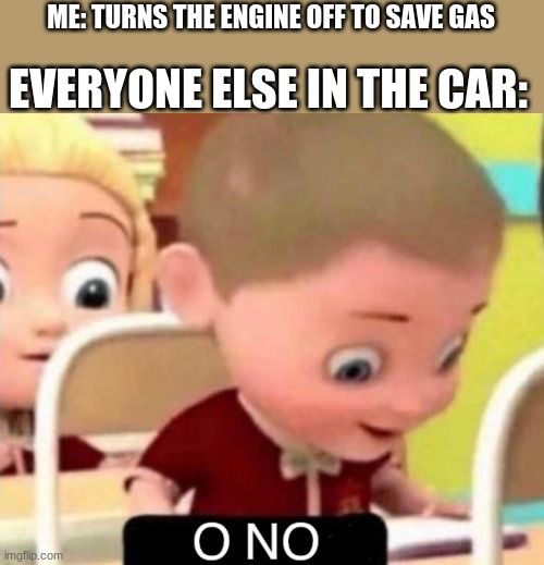 o no | ME: TURNS THE ENGINE OFF TO SAVE GAS; EVERYONE ELSE IN THE CAR: | image tagged in o no | made w/ Imgflip meme maker