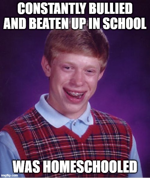 Bad Luck Brian Meme | CONSTANTLY BULLIED AND BEATEN UP IN SCHOOL; WAS HOMESCHOOLED | image tagged in memes,bad luck brian | made w/ Imgflip meme maker
