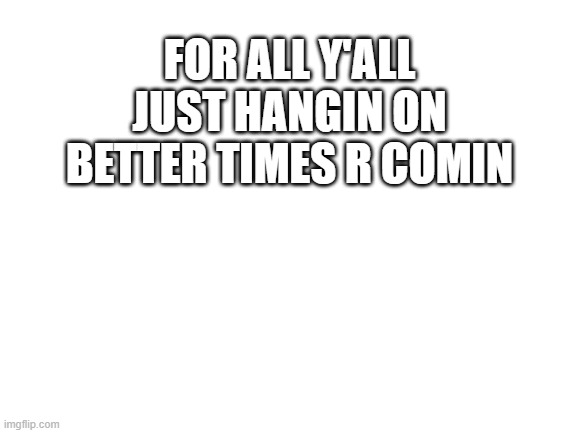 Blank White Template | FOR ALL Y'ALL
JUST HANGIN ON
BETTER TIMES R COMIN | image tagged in blank white template | made w/ Imgflip meme maker