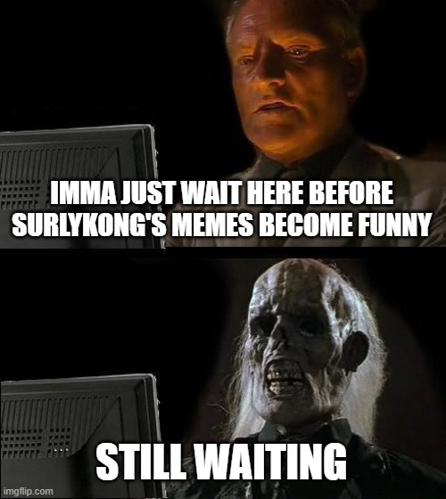 I'll Just Wait Here Meme | IMMA JUST WAIT HERE BEFORE SURLYKONG'S MEMES BECOME FUNNY; STILL WAITING | image tagged in memes,i'll just wait here | made w/ Imgflip meme maker